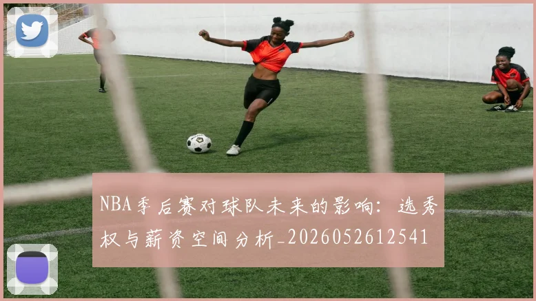 NBA季后赛对球队未来的影响：选秀权与薪资空间分析_20260526125417_20260606165652