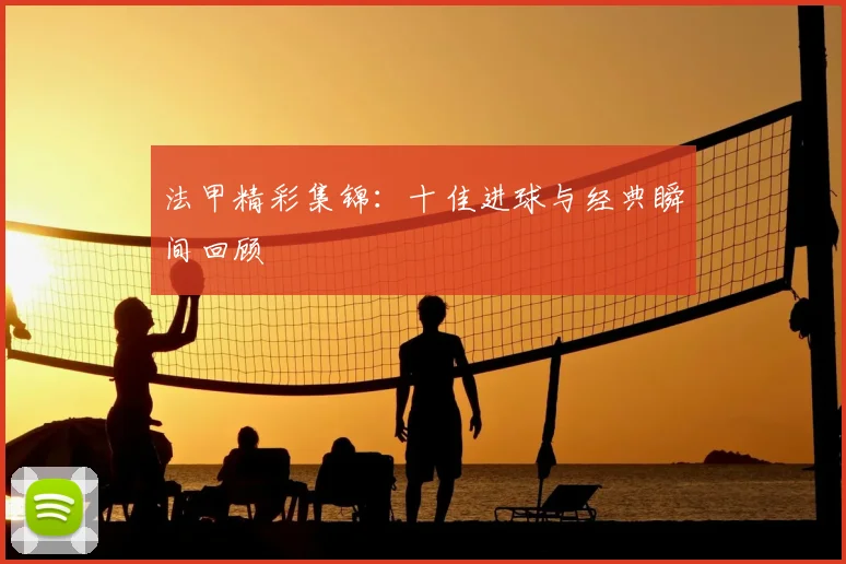 法甲精彩集锦：十佳进球与经典瞬间回顾