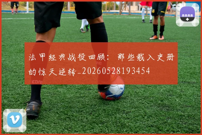 法甲经典战役回顾：那些载入史册的惊天逆转_20260528193454
