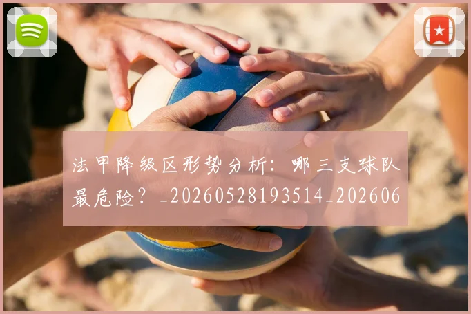 法甲降级区形势分析：哪三支球队最危险？_20260528193514_20260609233456
