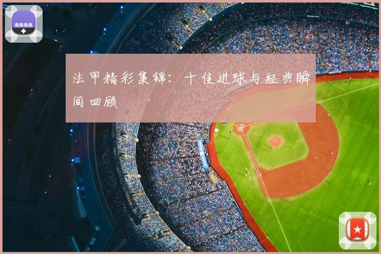 法甲精彩集锦：十佳进球与经典瞬间回顾