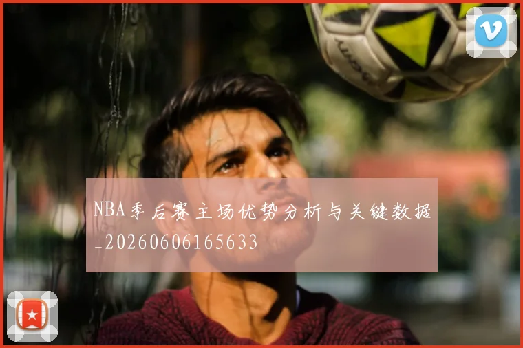NBA季后赛主场优势分析与关键数据_20260606165633