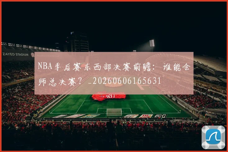 NBA季后赛东西部决赛前瞻:谁能会师总决赛?_20260606165631