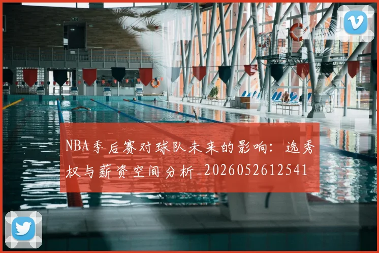 NBA季后赛对球队未来的影响：选秀权与薪资空间分析_20260526125417_20260606165652