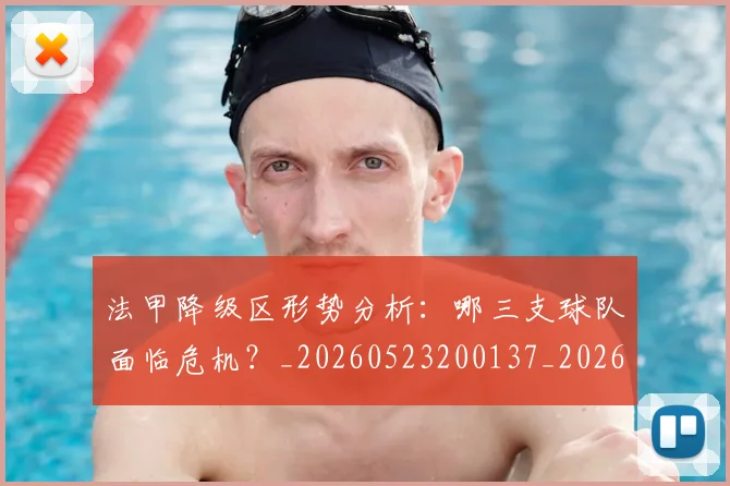 法甲降级区形势分析:哪三支球队面临危机?_20260523200137_20260609233458