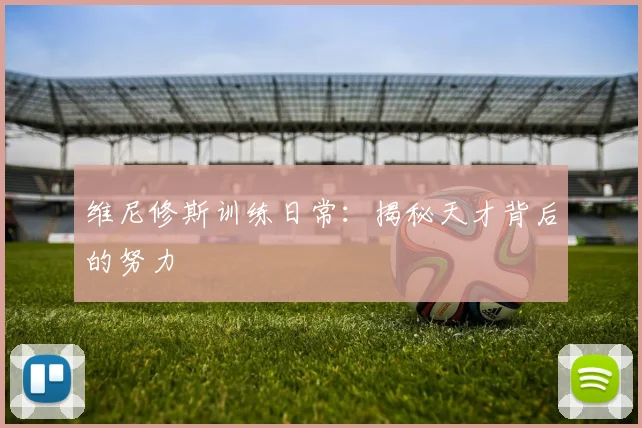 维尼修斯训练日常：揭秘天才背后的努力