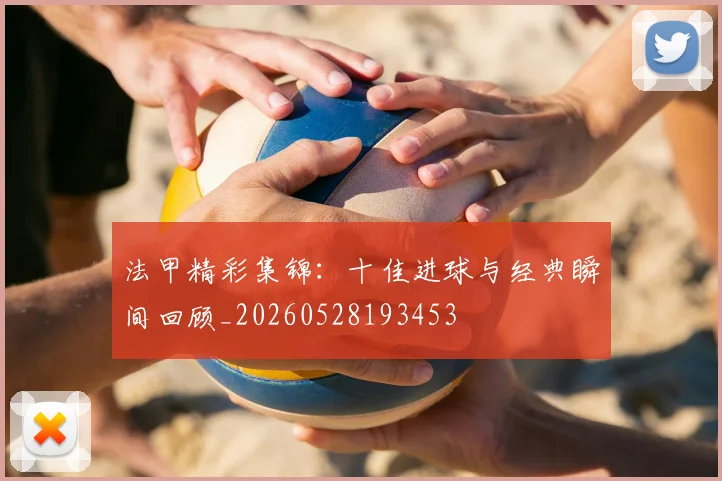 法甲精彩集锦：十佳进球与经典瞬间回顾_20260528193453
