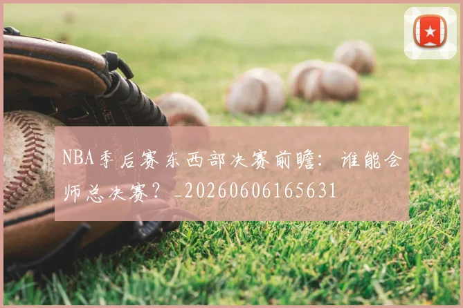 NBA季后赛东西部决赛前瞻：谁能会师总决赛？_20260606165631