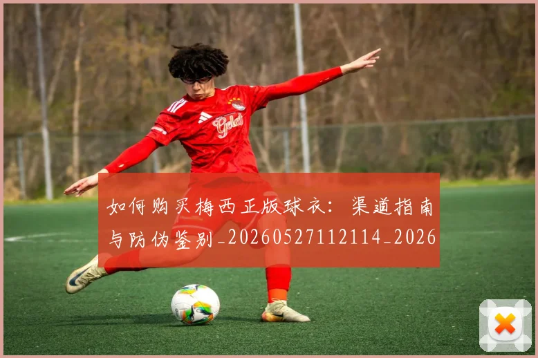 如何购买梅西正版球衣：渠道指南与防伪鉴别_20260527112114_20260609132713