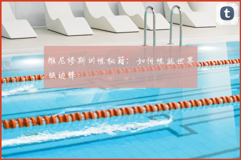 维尼修斯训练秘籍：如何练就世界级边锋